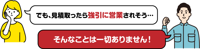 強引に営業されそう…そんなことは一切ありません！