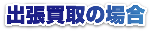 出張買取の場合
